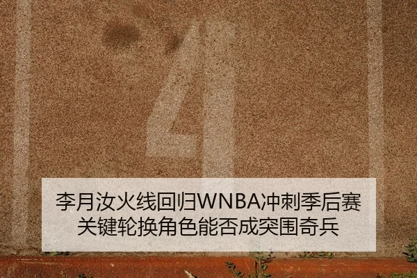 李月汝火线回归WNBA冲刺季后赛 关键轮换角色能否成突围奇兵