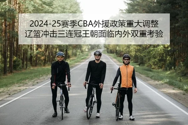 2024-25赛季CBA外援政策重大调整 辽篮冲击三连冠王朝面临内外双重考验