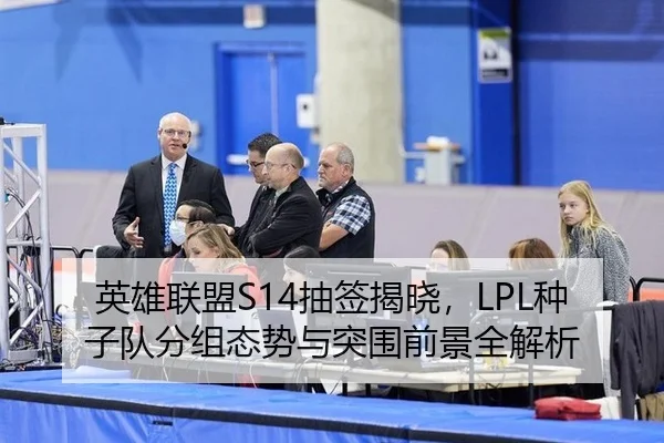 英雄联盟S14抽签揭晓，LPL种子队分组态势与突围前景全解析